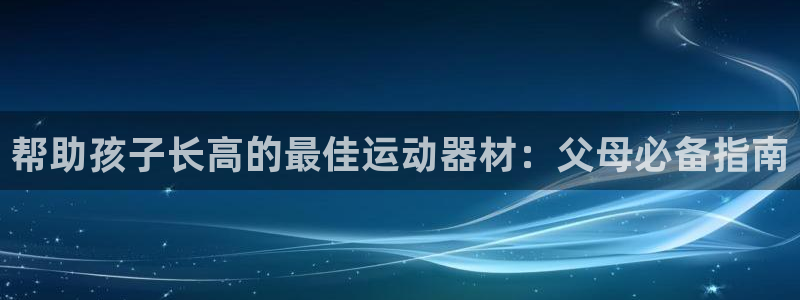 注册意昂3：帮助孩子长高的最佳运动器材：父母必备指南