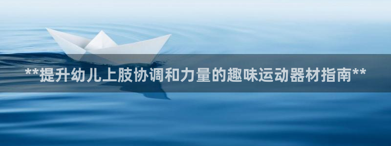 意昂体育3平台是正规平台吗安全吗：**提升幼儿上肢协