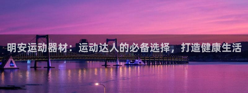 意昂3娱乐平台:明安运动器材:运动达人的必备选择,打造健康生