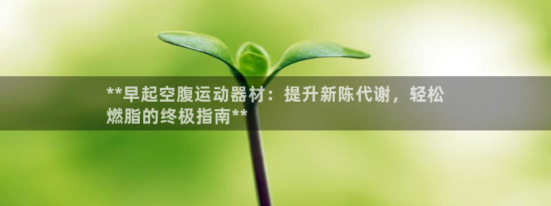 意昂体育3平台APP:**早起空腹运动器材:提升新陈代谢,轻